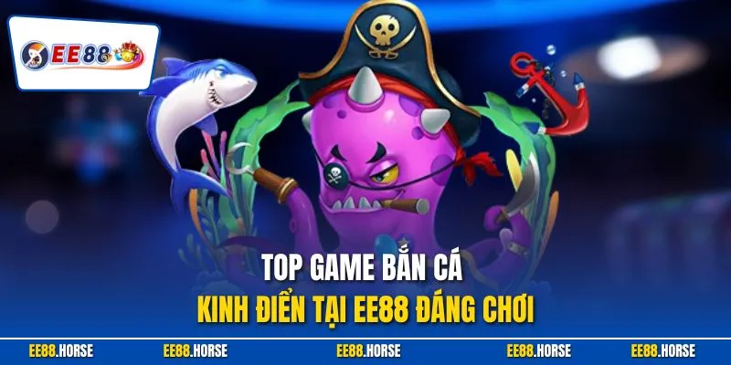Top game bắn cá kinh điển tại EE88 đáng chơi